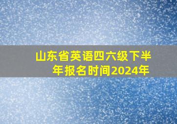 山东省英语四六级下半年报名时间2024年