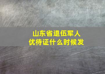 山东省退伍军人优待证什么时候发