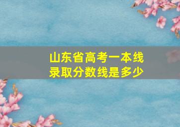 山东省高考一本线录取分数线是多少