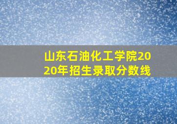 山东石油化工学院2020年招生录取分数线