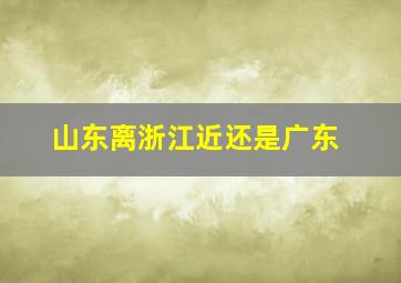 山东离浙江近还是广东