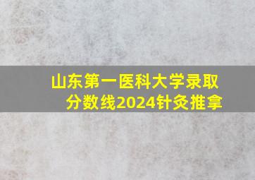 山东第一医科大学录取分数线2024针灸推拿