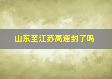 山东至江苏高速封了吗