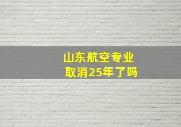 山东航空专业取消25年了吗