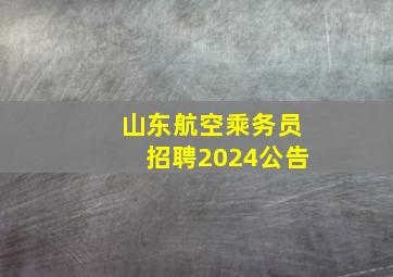 山东航空乘务员招聘2024公告