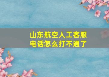 山东航空人工客服电话怎么打不通了