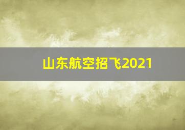 山东航空招飞2021