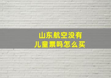 山东航空没有儿童票吗怎么买