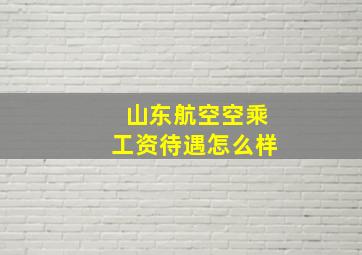 山东航空空乘工资待遇怎么样