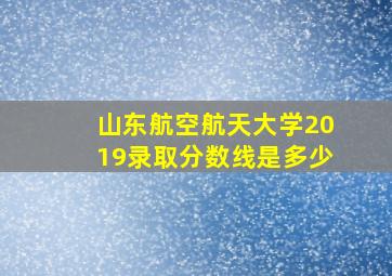 山东航空航天大学2019录取分数线是多少