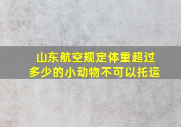 山东航空规定体重超过多少的小动物不可以托运