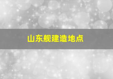 山东舰建造地点