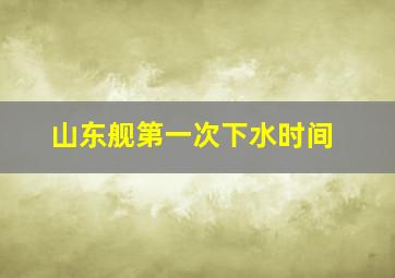 山东舰第一次下水时间