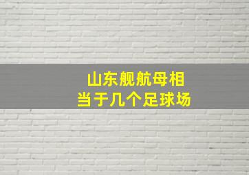 山东舰航母相当于几个足球场