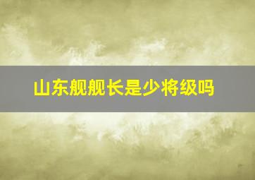 山东舰舰长是少将级吗