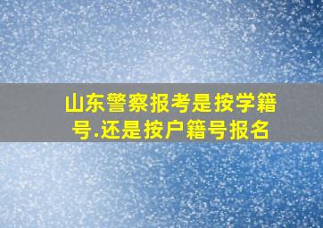 山东警察报考是按学籍号.还是按户籍号报名