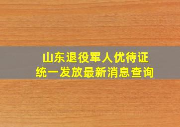 山东退役军人优待证统一发放最新消息查询