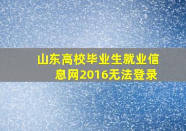 山东高校毕业生就业信息网2016无法登录