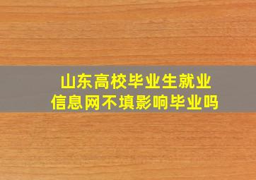 山东高校毕业生就业信息网不填影响毕业吗