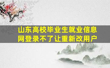 山东高校毕业生就业信息网登录不了让重新改用户