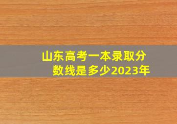 山东高考一本录取分数线是多少2023年