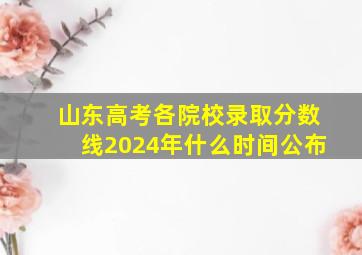 山东高考各院校录取分数线2024年什么时间公布