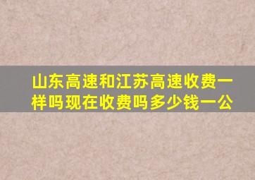 山东高速和江苏高速收费一样吗现在收费吗多少钱一公