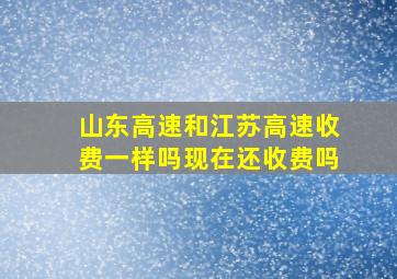 山东高速和江苏高速收费一样吗现在还收费吗