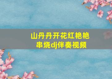 山丹丹开花红艳艳串烧dj伴奏视频