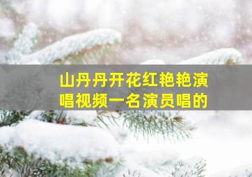 山丹丹开花红艳艳演唱视频一名演员唱的