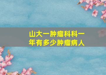 山大一肿瘤科科一年有多少肿瘤病人