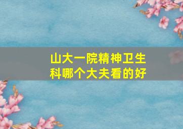 山大一院精神卫生科哪个大夫看的好