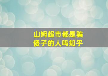 山姆超市都是骗傻子的人吗知乎