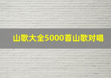 山歌大全5000首山歌对唱