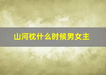 山河枕什么时候男女主