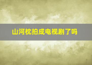 山河枕拍成电视剧了吗