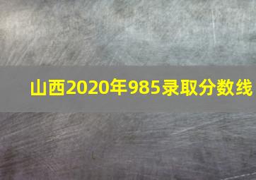 山西2020年985录取分数线