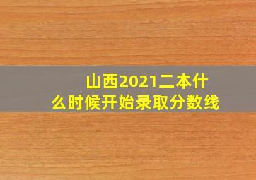 山西2021二本什么时候开始录取分数线