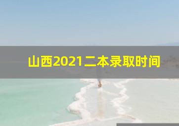 山西2021二本录取时间