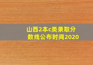 山西2本c类录取分数线公布时间2020