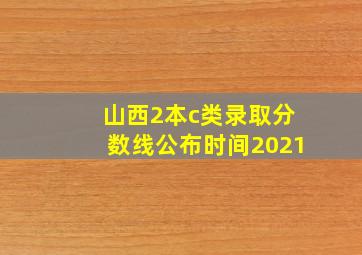 山西2本c类录取分数线公布时间2021