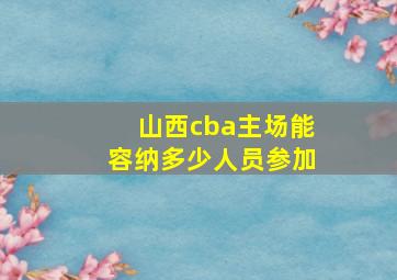 山西cba主场能容纳多少人员参加