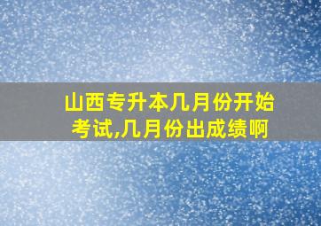 山西专升本几月份开始考试,几月份出成绩啊