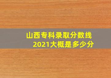 山西专科录取分数线2021大概是多少分