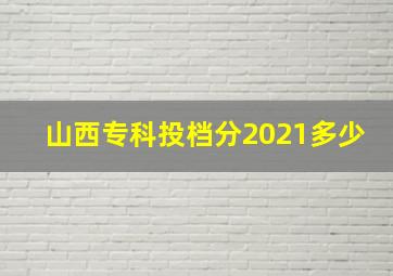 山西专科投档分2021多少