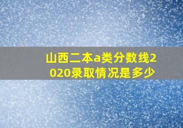 山西二本a类分数线2020录取情况是多少