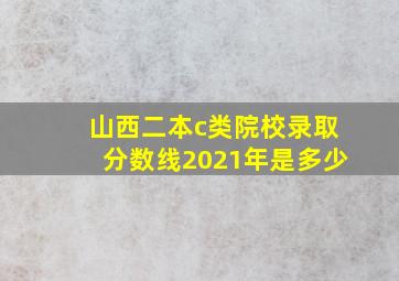 山西二本c类院校录取分数线2021年是多少