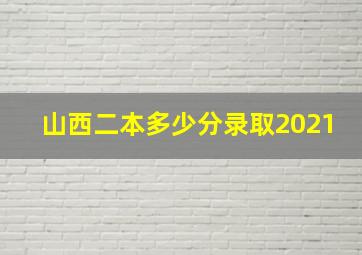 山西二本多少分录取2021