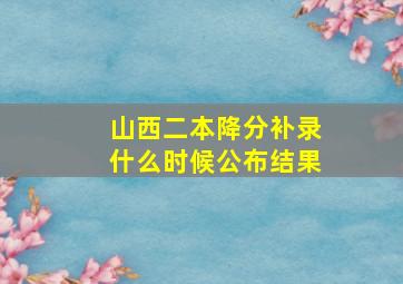 山西二本降分补录什么时候公布结果