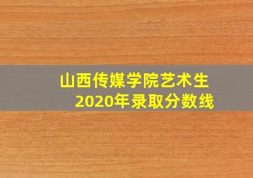 山西传媒学院艺术生2020年录取分数线